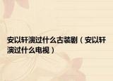 安以軒演過什么古裝?。ò惨攒幯葸^什么電視）