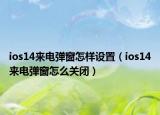 ios14來電彈窗怎樣設(shè)置（ios14來電彈窗怎么關(guān)閉）