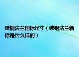 碳鋼法蘭國標尺寸（碳鋼法蘭新標是什么樣的）