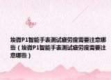 埃微P1智能手表測試疲勞度需要注意哪些（埃微P1智能手表測試疲勞度需要注意哪些）