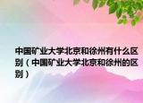中國礦業(yè)大學(xué)北京和徐州有什么區(qū)別（中國礦業(yè)大學(xué)北京和徐州的區(qū)別）