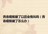 青春痘摳破了以后會(huì)有坑嗎（青春痘摳破了怎么辦）