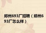 鄭州693廠招聘（鄭州693廠怎么樣）