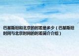 巴基斯坦和北京的時差是多少（巴基斯坦時間與北京時間的時差簡介介紹）