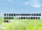 關(guān)于諾基亞N93i拆機(jī)換外殼后屏幕沒(méi)法顯示…（小屏幕與主屏幕無(wú)法切換）