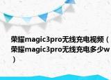 榮耀magic3pro無(wú)線充電視頻（榮耀magic3pro無(wú)線充電多少w）