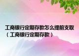 工商銀行定期存款怎么提前支?。üど蹄y行定期存款）