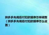 拼多多先用后付扣款順序怎樣調(diào)整（拼多多先用后付扣款順序怎么設置）