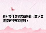 賽爾號(hào)什么精靈最稀有（賽爾號(hào)悠悠是稀有精靈嗎）