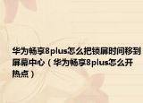 華為暢享8plus怎么把鎖屏?xí)r間移到屏幕中心（華為暢享8plus怎么開熱點(diǎn)）