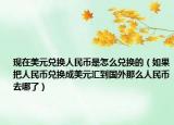 現(xiàn)在美元兌換人民幣是怎么兌換的（如果把人民幣兌換成美元匯到國(guó)外那么人民幣去哪了）