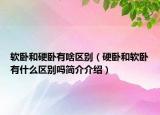 軟臥和硬臥有啥區(qū)別（硬臥和軟臥有什么區(qū)別嗎簡介介紹）
