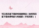 可以用迅雷下載的電視劇網(wǎng)站（如何用迅雷下載免費(fèi)電影\電視?。ㄊ謾C(jī)同理））