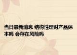 當(dāng)日最新消息 結(jié)構(gòu)性理財產(chǎn)品保本嗎 會存在風(fēng)險嗎