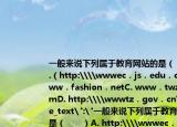 一般來說下列屬于教育網(wǎng)站的是（　?。〢.（http:\\wwwec．js．edu．cnB. www．fashion．netC. www．twzy．comD. http:\\wwwtz．gov．cn