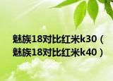 魅族18對(duì)比紅米k30（魅族18對(duì)比紅米k40）