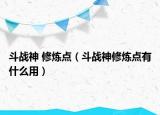 斗戰(zhàn)神 修煉點(diǎn)（斗戰(zhàn)神修煉點(diǎn)有什么用）