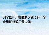 開個(gè)絲印廠需要多少錢（開一個(gè)小型的絲印廠多少錢）