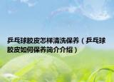 乒乓球膠皮怎樣清洗保養(yǎng)（乒乓球膠皮如何保養(yǎng)簡(jiǎn)介介紹）