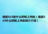 佳能5d3是什么時(shí)候上市的（佳能5d3什么時(shí)候上市的簡(jiǎn)介介紹）