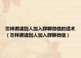 怎樣邀請(qǐng)別人加入群聊微信的話術(shù)（怎樣邀請(qǐng)別人加入群聊微信）
