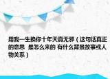 用我一生換你十年天真無邪（這句話真正的意思  是怎么來的 有什么背景故事或人物關(guān)系）