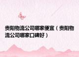 貴陽物流公司哪家便宜（貴陽物流公司哪家口碑好）