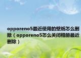 opporeno5最近使用的壁紙怎么刪除（opporeno5怎么關(guān)閉相冊最近刪除）
