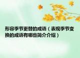 形容季節(jié)更替的成語(yǔ)（表現(xiàn)季節(jié)變換的成語(yǔ)有哪些簡(jiǎn)介介紹）