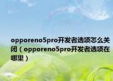 opporeno5pro開(kāi)發(fā)者選項(xiàng)怎么關(guān)閉（opporeno5pro開(kāi)發(fā)者選項(xiàng)在哪里）