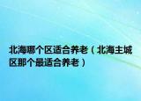 北海哪個(gè)區(qū)適合養(yǎng)老（北海主城區(qū)那個(gè)最適合養(yǎng)老）