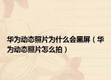 華為動(dòng)態(tài)照片為什么會(huì)黑屏（華為動(dòng)態(tài)照片怎么拍）