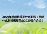 2020年網(wǎng)吧停業(yè)到什么時(shí)候（網(wǎng)吧什么時(shí)候恢復(fù)營(yíng)業(yè)2020簡(jiǎn)介介紹）
