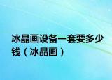冰晶畫(huà)設(shè)備一套要多少錢(qián)（冰晶畫(huà)）