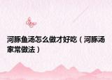河豚魚湯怎么做才好吃（河豚湯家常做法）