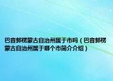 巴音郭楞蒙古自治州屬于市嗎（巴音郭楞蒙古自治州屬于哪個市簡介介紹）