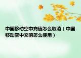 中國移動空中充值怎么取消（中國移動空中充值怎么使用）