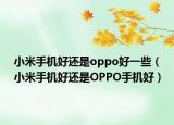 小米手機(jī)好還是oppo好一些（小米手機(jī)好還是OPPO手機(jī)好）