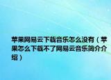 蘋(píng)果網(wǎng)易云下載音樂(lè)怎么沒(méi)有（蘋(píng)果怎么下載不了網(wǎng)易云音樂(lè)簡(jiǎn)介介紹）