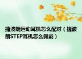 捷波朗運(yùn)動(dòng)耳機(jī)怎么配對(duì)（捷波朗STEP耳機(jī)怎么佩戴）