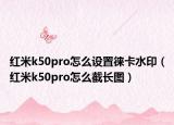 紅米k50pro怎么設(shè)置徠卡水?。t米k50pro怎么截長圖）