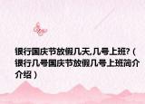 銀行國(guó)慶節(jié)放假幾天,幾號(hào)上班?（銀行幾號(hào)國(guó)慶節(jié)放假幾號(hào)上班簡(jiǎn)介介紹）