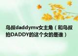 鳥叔daddymv女主角（和鳥叔拍DADDY的這個(gè)女的是誰）