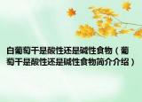 白葡萄干是酸性還是堿性食物（葡萄干是酸性還是堿性食物簡(jiǎn)介介紹）