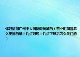 你好請(qǐng)問(wèn)廣州中大國(guó)際輕紡城的（營(yíng)業(yè)時(shí)間是怎么安排的早上幾點(diǎn)到晚上幾點(diǎn)下班后怎么關(guān)門的）