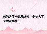 電信大王卡免費軟件（電信大王卡免費領取）