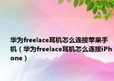 華為freelace耳機怎么連接蘋果手機（華為freelace耳機怎么連接iPhone）