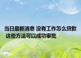 當(dāng)日最新消息 沒(méi)有工作怎么貸款 這些方法可以成功審批