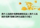 兩個(gè)人玩的撲克牌有哪些玩法（兩個(gè)人玩的撲克牌 有哪幾種方法簡介介紹）