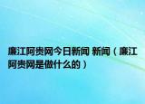 廉江阿貴網(wǎng)今日新聞 新聞（廉江阿貴網(wǎng)是做什么的）